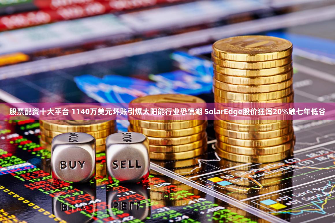 股票配资十大平台 1140万美元坏账引爆太阳能行业恐慌潮 SolarEdge股价狂泻20%触七年低谷
