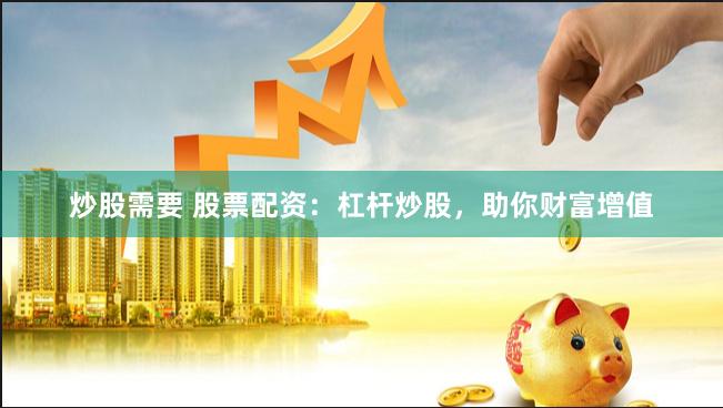 炒股需要 股票配资：杠杆炒股，助你财富增值