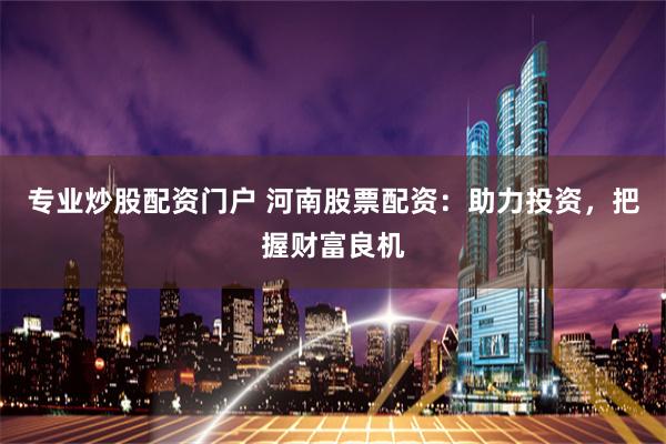 专业炒股配资门户 河南股票配资：助力投资，把握财富良机