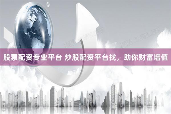 股票配资专业平台 炒股配资平台找，助你财富增值