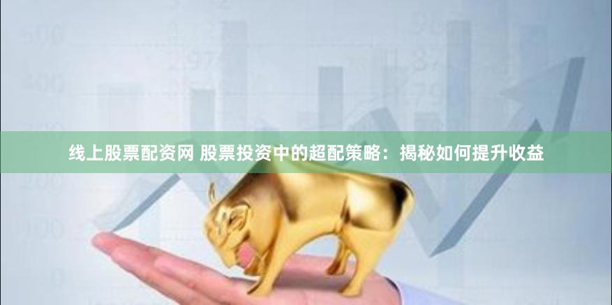 线上股票配资网 股票投资中的超配策略：揭秘如何提升收益