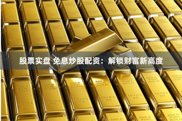 股票实盘 免息炒股配资：解锁财富新高度